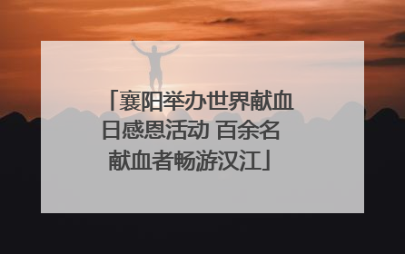 襄阳举办世界献血日感恩活动 百余名献血者畅游汉江