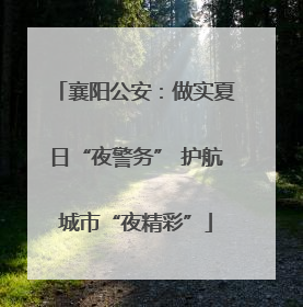 襄阳公安：做实夏日“夜警务” 护航城市“夜精彩”