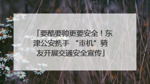 要酷要帅更要安全！东津公安携手 “重机”骑友开展交通安全宣传