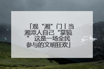 观“湘”门丨当湘潭人自己“掌镜” 这是一场全民参与的文明狂欢