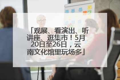 观展、看演出、听讲座、逛集市！5月20日至26日，云南文化馆里玩场多
