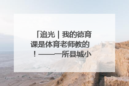 追光｜我的德育课是体育老师教的！——一所县城小学的思政课改革