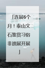 连展6个月！泰山文石鉴赏习俗非遗展开展