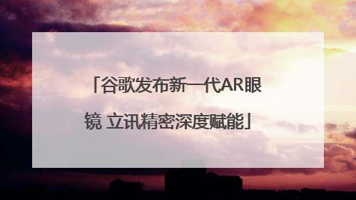 谷歌发布新一代AR眼镜 立讯精密深度赋能