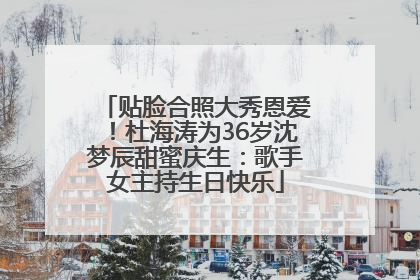 贴脸合照大秀恩爱！杜海涛为36岁沈梦辰甜蜜庆生：歌手女主持生日快乐