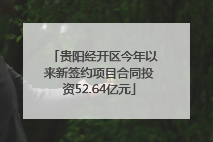 贵阳经开区今年以来新签约项目合同投资52.64亿元