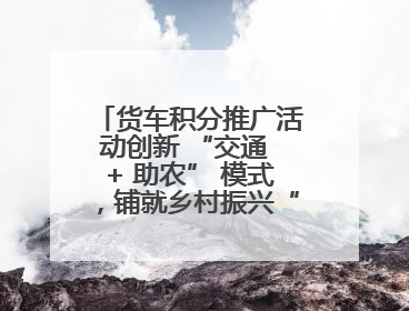 货车积分推广活动创新 “交通 + 助农” 模式，铺就乡村振兴“甜蜜路”