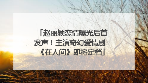 赵丽颖恋情曝光后首发声！主演奇幻爱情剧《在人间》即将定档