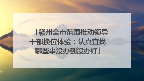 赣州全市范围推动领导干部换位体验：认真查找哪些事没办到没办好