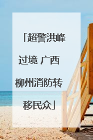 超警洪峰过境 广西柳州消防转移民众