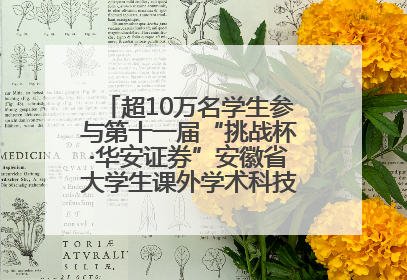 超10万名学生参与第十一届“挑战杯·华安证券”安徽省大学生课外学术科技作品竞赛