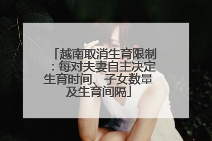 越南取消生育限制：每对夫妻自主决定生育时间、子女数量及生育间隔