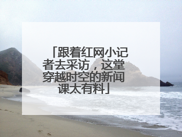 跟着红网小记者去采访，这堂穿越时空的新闻课太有料