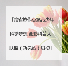 跨省协作点燃青少年科学梦想 湘黔科普大联盟（新晃站）启动