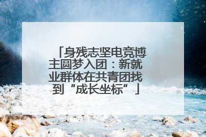 身残志坚电竞博主圆梦入团：新就业群体在共青团找到“成长坐标”