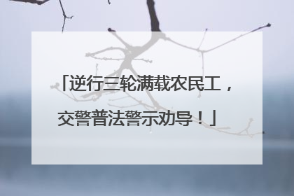 逆行三轮满载农民工，交警普法警示劝导！