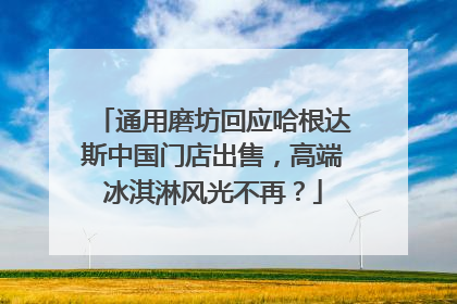 通用磨坊回应哈根达斯中国门店出售，高端冰淇淋风光不再？