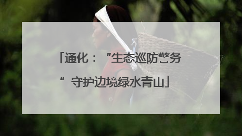 通化：“生态巡防警务”守护边境绿水青山