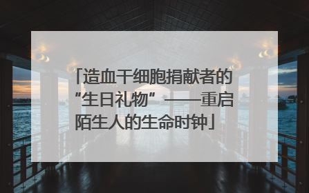 造血干细胞捐献者的“生日礼物”——重启陌生人的生命时钟