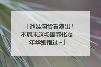遛娃淘货看演出！本周末这场国际化嘉年华别错过~