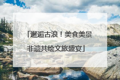邂逅古浪！美食美景非遗共绘文旅盛宴