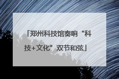 郑州科技馆奏响“科技+文化”双节和弦