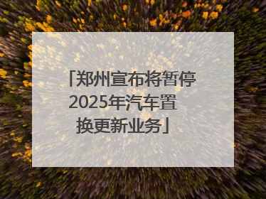 郑州宣布将暂停2025年汽车置换更新业务
