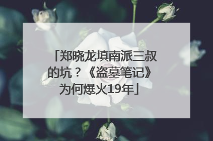 郑晓龙填南派三叔的坑？《盗墓笔记》为何爆火19年
