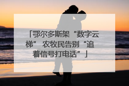 鄂尔多斯架“数字云梯” 农牧民告别“追着信号打电话”