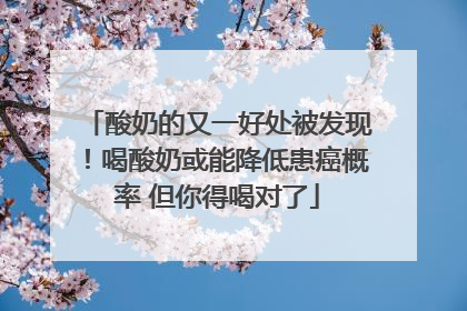 酸奶的又一好处被发现！喝酸奶或能降低患癌概率 但你得喝对了
