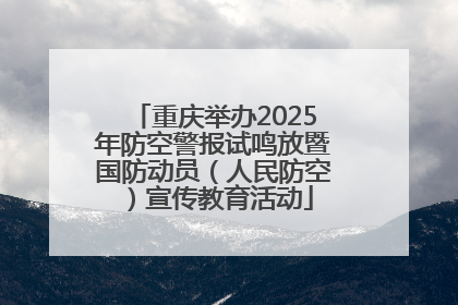 重庆举办2025年防空警报试鸣放暨国防动员（人民防空）宣传教育活动