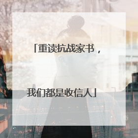 重读抗战家书，我们都是收信人