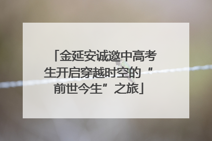 金延安诚邀中高考生开启穿越时空的“前世今生”之旅