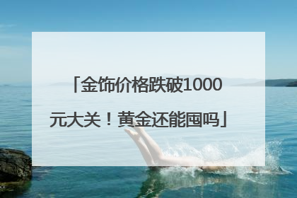 金饰价格跌破1000元大关！黄金还能囤吗