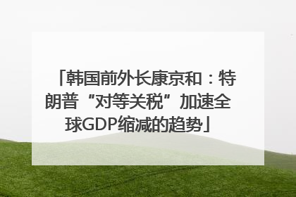 韩国前外长康京和：特朗普“对等关税”加速全球GDP缩减的趋势