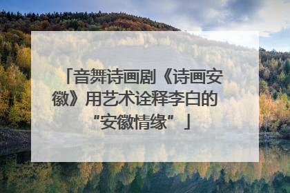 音舞诗画剧《诗画安徽》用艺术诠释李白的 “安徽情缘”