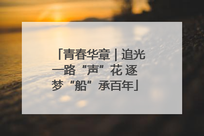 青春华章｜追光一路“声”花 逐梦“船”承百年