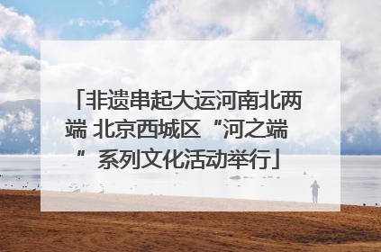 非遗串起大运河南北两端 北京西城区“河之端”系列文化活动举行