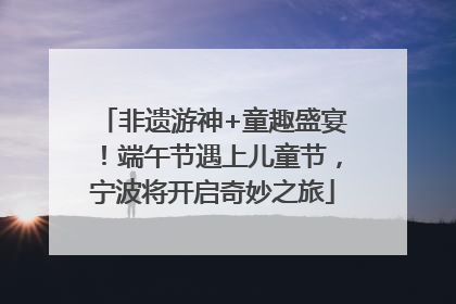 非遗游神+童趣盛宴！端午节遇上儿童节，宁波将开启奇妙之旅