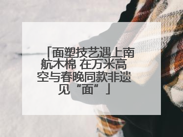 面塑技艺遇上南航木棉 在万米高空与春晚同款非遗见“面”