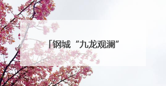 钢城“九龙观澜”片区：农文旅深融共生，打造乡村振兴融合发展新实践