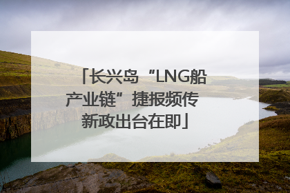 长兴岛“LNG船产业链”捷报频传 新政出台在即