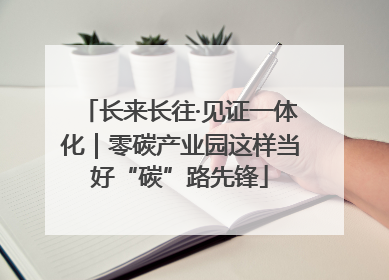 长来长往·见证一体化｜零碳产业园这样当好“碳”路先锋
