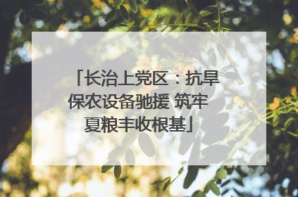 长治上党区：抗旱保农设备驰援 筑牢夏粮丰收根基