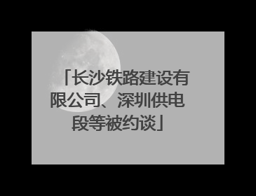 长沙铁路建设有限公司、深圳供电段等被约谈