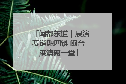 闽都东道｜展演赛销融四链 闽台港澳聚一堂