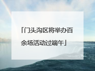 门头沟区将举办百余场活动过端午