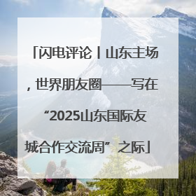 闪电评论丨山东主场，世界朋友圈——写在“2025山东国际友城合作交流周”之际