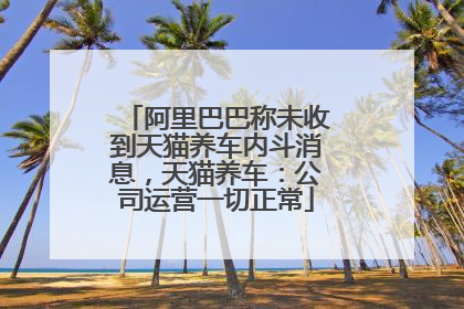 阿里巴巴称未收到天猫养车内斗消息，天猫养车：公司运营一切正常