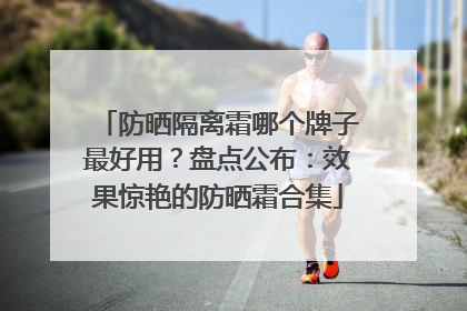 防晒隔离霜哪个牌子最好用？盘点公布：效果惊艳的防晒霜合集